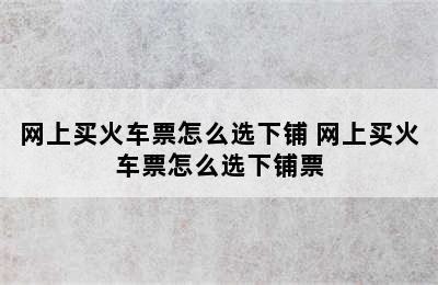 网上买火车票怎么选下铺 网上买火车票怎么选下铺票